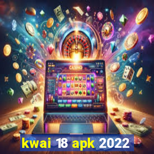 kwai 18 apk 2022